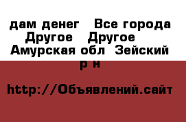 дам денег - Все города Другое » Другое   . Амурская обл.,Зейский р-н